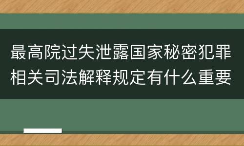 最高院过失泄露国家秘密犯罪相关司法解释规定有什么重要内容