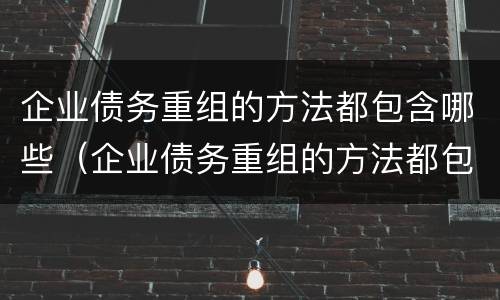 企业债务重组的方法都包含哪些（企业债务重组的方法都包含哪些要素）