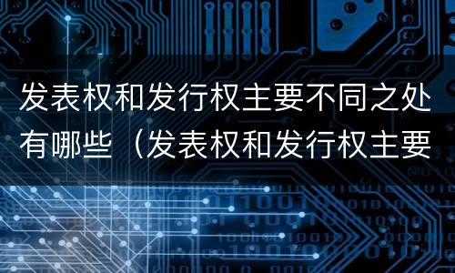 发表权和发行权主要不同之处有哪些（发表权和发行权主要不同之处有哪些）