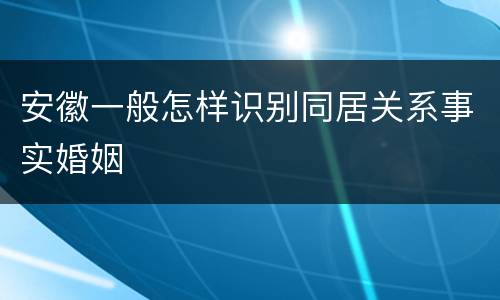 安徽一般怎样识别同居关系事实婚姻