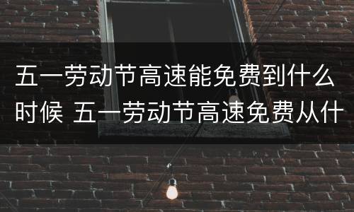 五一劳动节高速能免费到什么时候 五一劳动节高速免费从什么时候开始