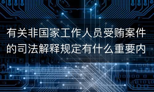 有关非国家工作人员受贿案件的司法解释规定有什么重要内容