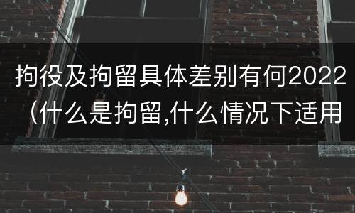 拘役及拘留具体差别有何2022（什么是拘留,什么情况下适用拘留）