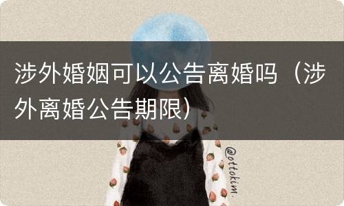 涉外婚姻可以公告离婚吗（涉外离婚公告期限）