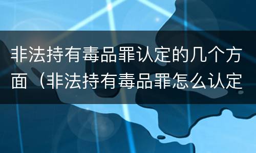 非法持有毒品罪认定的几个方面（非法持有毒品罪怎么认定）