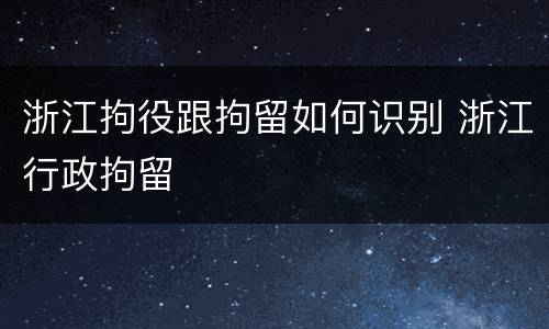 浙江拘役跟拘留如何识别 浙江行政拘留