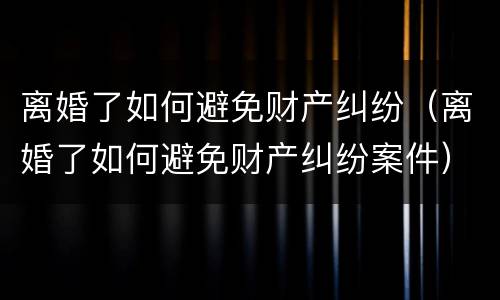 离婚了如何避免财产纠纷（离婚了如何避免财产纠纷案件）
