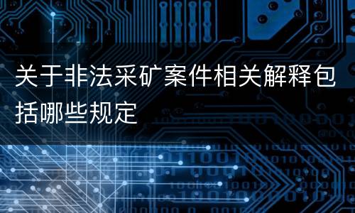 关于非法采矿案件相关解释包括哪些规定