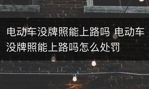 电动车没牌照能上路吗 电动车没牌照能上路吗怎么处罚
