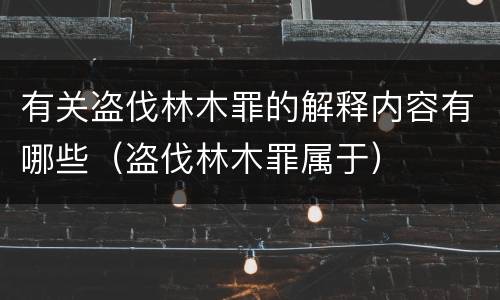有关盗伐林木罪的解释内容有哪些（盗伐林木罪属于）