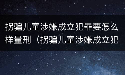拐骗儿童涉嫌成立犯罪要怎么样量刑（拐骗儿童涉嫌成立犯罪要怎么样量刑）