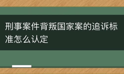 刑事案件背叛国家案的追诉标准怎么认定