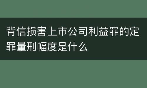 背信损害上市公司利益罪的定罪量刑幅度是什么
