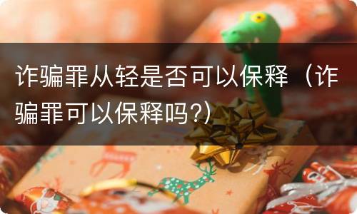 诈骗罪从轻是否可以保释（诈骗罪可以保释吗?）