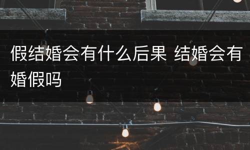 假结婚会有什么后果 结婚会有婚假吗