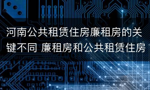 河南公共租赁住房廉租房的关键不同 廉租房和公共租赁住房的区别
