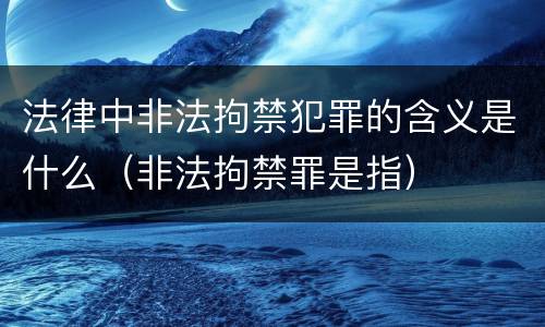 法律中非法拘禁犯罪的含义是什么（非法拘禁罪是指）