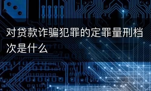 对贷款诈骗犯罪的定罪量刑档次是什么