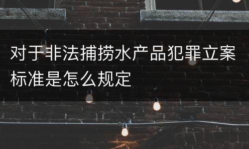 对于非法捕捞水产品犯罪立案标准是怎么规定