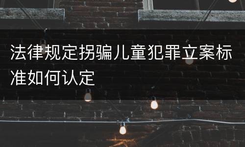 法律规定拐骗儿童犯罪立案标准如何认定