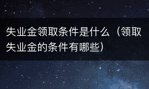 失业金领取条件是什么（领取失业金的条件有哪些）