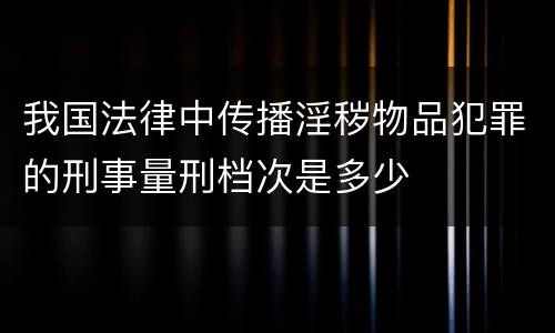 我国法律中传播淫秽物品犯罪的刑事量刑档次是多少