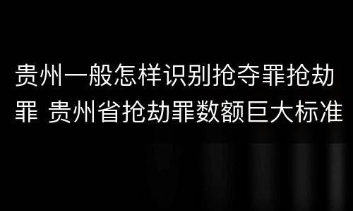 贵州一般怎样识别抢夺罪抢劫罪 贵州省抢劫罪数额巨大标准