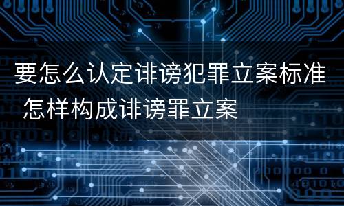 要怎么认定诽谤犯罪立案标准 怎样构成诽谤罪立案