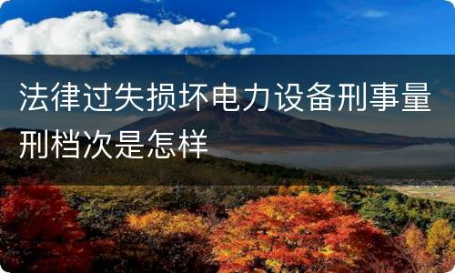 法律过失损坏电力设备刑事量刑档次是怎样