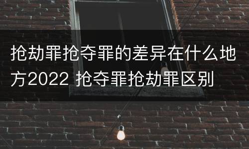 抢劫罪抢夺罪的差异在什么地方2022 抢夺罪抢劫罪区别