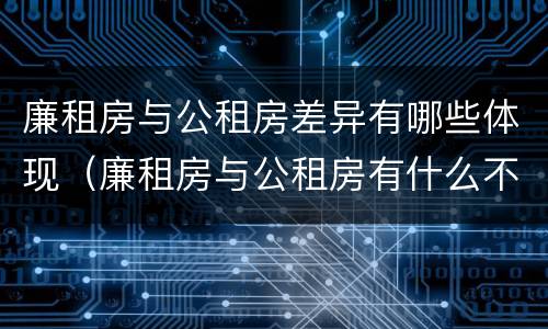 廉租房与公租房差异有哪些体现（廉租房与公租房有什么不同）