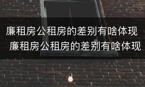 廉租房公租房的差别有啥体现 廉租房公租房的差别有啥体现呢
