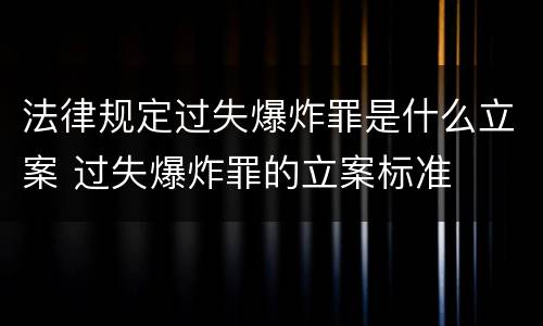 法律规定过失爆炸罪是什么立案 过失爆炸罪的立案标准