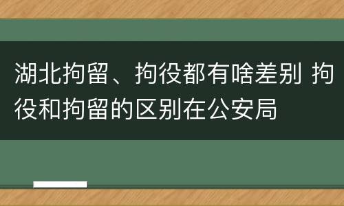 湖北拘留、拘役都有啥差别 拘役和拘留的区别在公安局