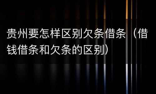 贵州要怎样区别欠条借条（借钱借条和欠条的区别）