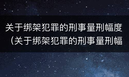 关于绑架犯罪的刑事量刑幅度（关于绑架犯罪的刑事量刑幅度是多少）