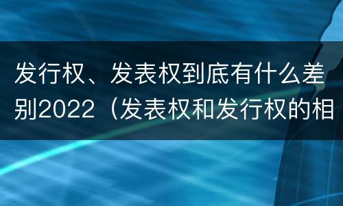 发行权、发表权到底有什么差别2022（发表权和发行权的相同点）