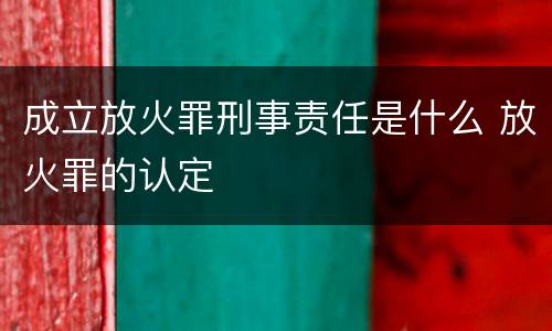 成立放火罪刑事责任是什么 放火罪的认定