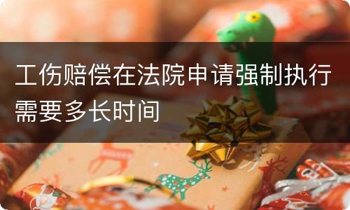 工伤赔偿在法院申请强制执行需要多长时间