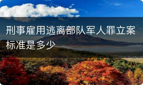 刑事雇用逃离部队军人罪立案标准是多少
