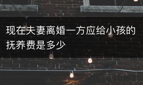 现在夫妻离婚一方应给小孩的抚养费是多少