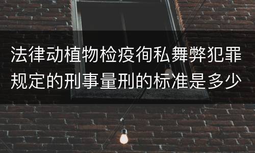 法律动植物检疫徇私舞弊犯罪规定的刑事量刑的标准是多少
