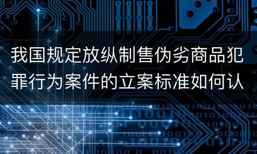 我国规定放纵制售伪劣商品犯罪行为案件的立案标准如何认定
