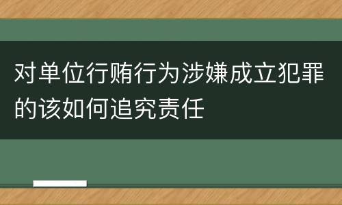 对单位行贿行为涉嫌成立犯罪的该如何追究责任