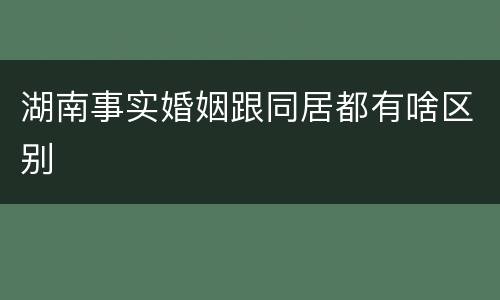湖南事实婚姻跟同居都有啥区别