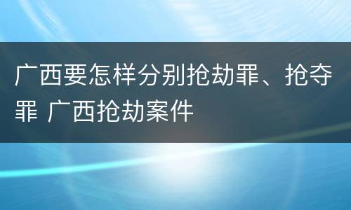 广西要怎样分别抢劫罪、抢夺罪 广西抢劫案件