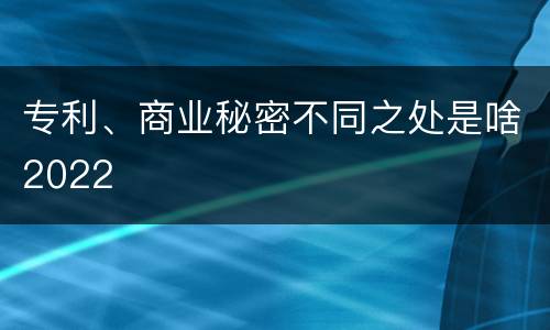 专利、商业秘密不同之处是啥2022