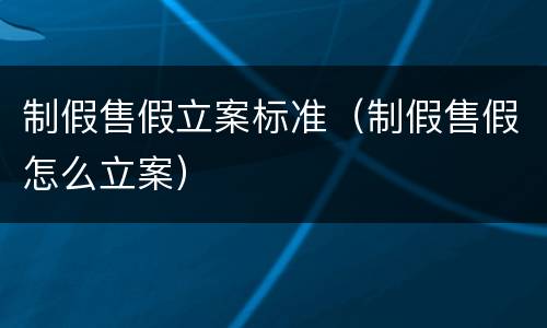 制假售假立案标准（制假售假怎么立案）
