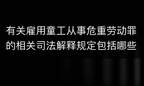 有关雇用童工从事危重劳动罪的相关司法解释规定包括哪些重要内容