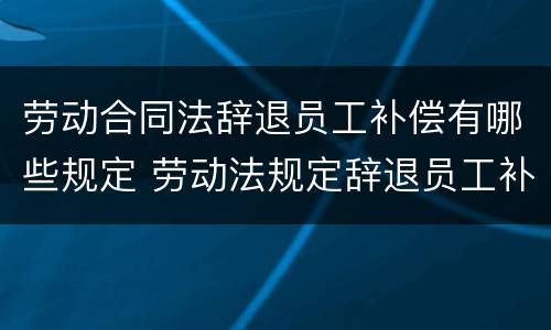 劳动合同法辞退员工补偿有哪些规定 劳动法规定辞退员工补偿规定